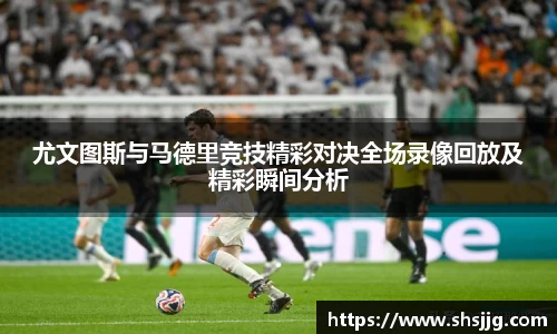 尤文图斯与马德里竞技精彩对决全场录像回放及精彩瞬间分析